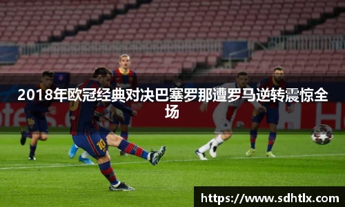 2018年欧冠经典对决巴塞罗那遭罗马逆转震惊全场