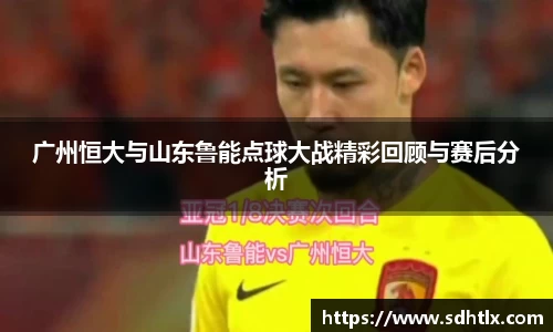广州恒大与山东鲁能点球大战精彩回顾与赛后分析